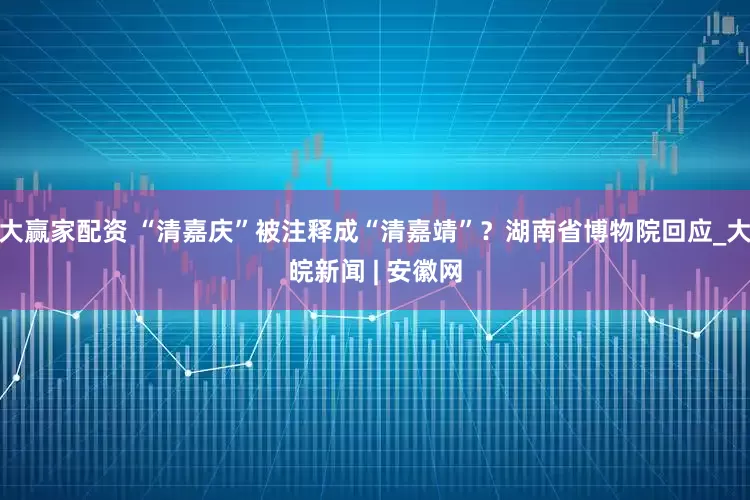 大赢家配资 “清嘉庆”被注释成“清嘉靖”?湖南省博物院回应_大皖新闻 | 安徽网