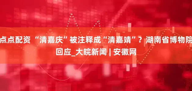 点点配资 “清嘉庆”被注释成“清嘉靖”？湖南省博物院回应_大皖新闻 | 安徽网