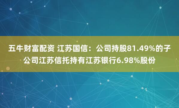 五牛财富配资 江苏国信：公司持股81.49%的子公司江苏信托持有江苏银行6.98%股份
