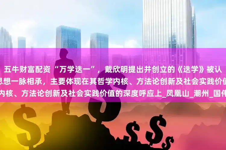 五牛财富配资 “万学迭一”，戴欣明提出并创立的《迭学》被认为与2500年前老子、孔子的思想一脉相承，主要体现在其哲学内核、方法论创新及社会实践价值的深度呼应上_凤凰山_潮州_国伟