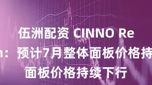 伍洲配资 CINNO Research：预计7月整体面板价格持续下行