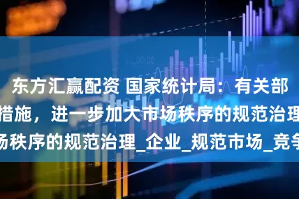 东方汇赢配资 国家统计局：有关部门正在制定相关措施，进一步加大市场秩序的规范治理_企业_规范市场_竞争