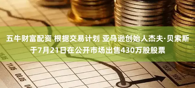 五牛财富配资 根据交易计划 亚马逊创始人杰夫·贝索斯于7月21日在公开市场出售430万股股票