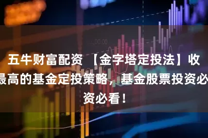 五牛财富配资 【金字塔定投法】收益最高的基金定投策略，基金股票投资必看！