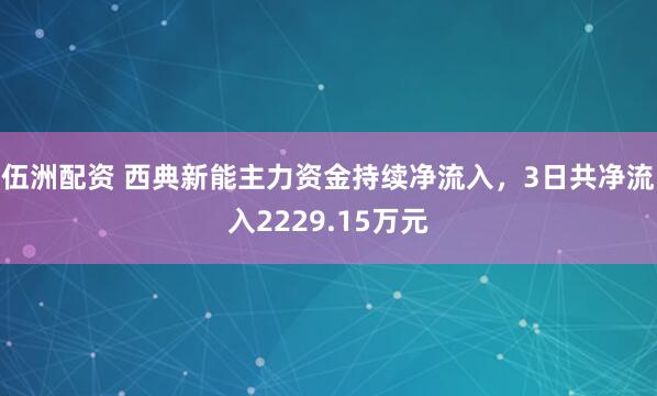 伍洲配资 西典新能主力资金持续净流入，3日共净流入2229.15万元