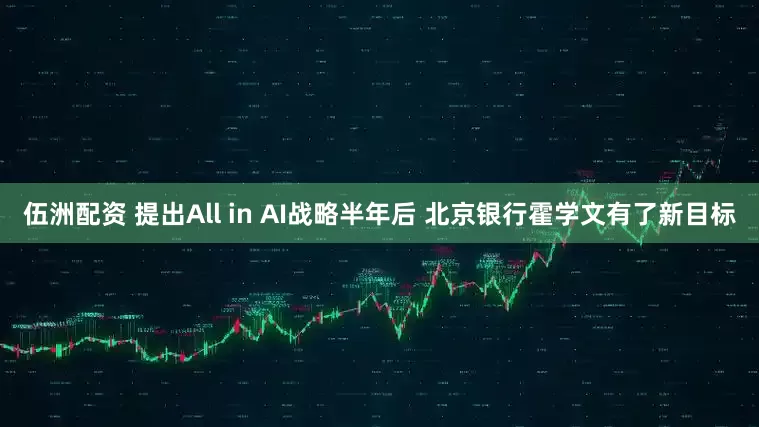伍洲配资 提出All in AI战略半年后 北京银行霍学文有了新目标