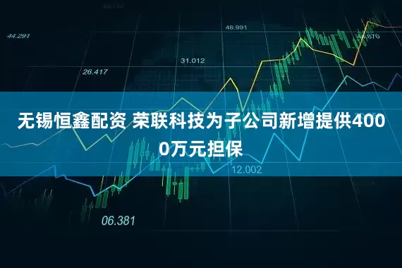 无锡恒鑫配资 荣联科技为子公司新增提供4000万元担保