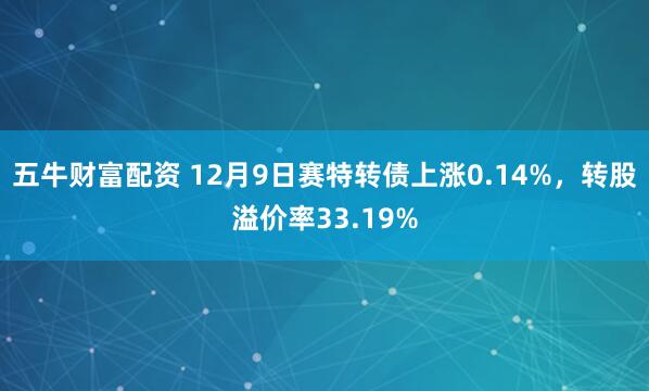 五牛财富配资 12月9日赛特转债上涨0.14%，转股溢价率33.19%
