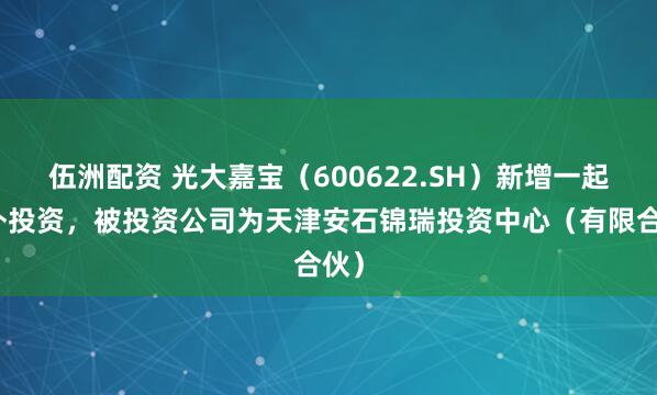 伍洲配资 光大嘉宝(600622.SH)新增一起对外投资,被投资公司为天津安石锦瑞投资中心(有限合伙)