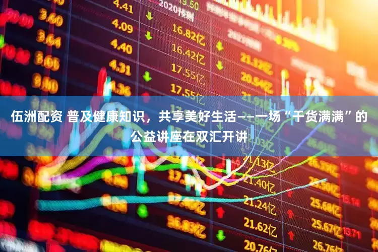 伍洲配资 普及健康知识，共享美好生活——一场“干货满满”的公益讲座在双汇开讲