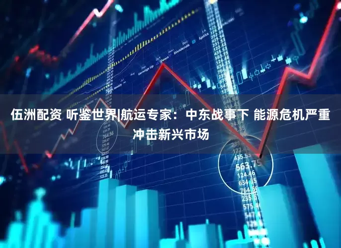 伍洲配资 听鉴世界|航运专家：中东战事下 能源危机严重冲击新兴市场