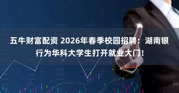 五牛财富配资 2026年春季校园招聘：湖南银行为华科大学生打开就业大门！
