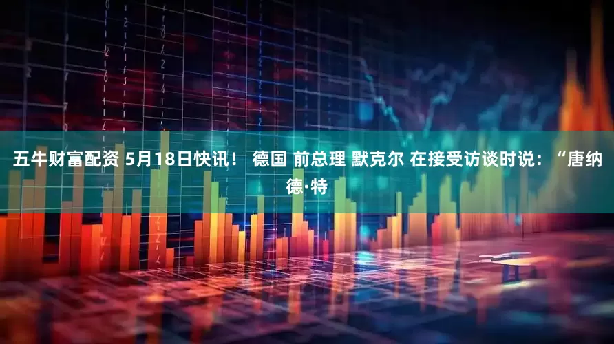 五牛财富配资 5月18日快讯！ 德国 前总理 默克尔 在接受访谈时说：“唐纳德·特