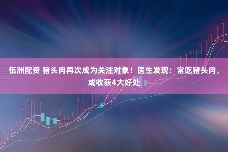 伍洲配资 猪头肉再次成为关注对象！医生发现：常吃猪头肉，或收获4大好处