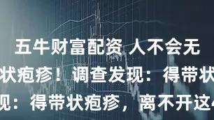 五牛财富配资 人不会无缘无故患带状疱疹！调查发现：得带状疱疹，离不开这4点